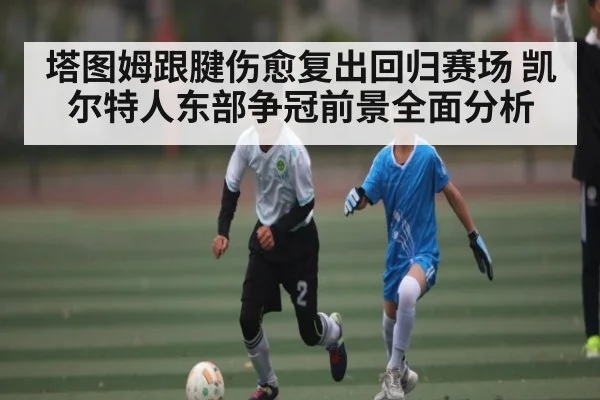 塔图姆跟腱伤愈复出回归赛场 凯尔特人东部争冠前景全面分析
