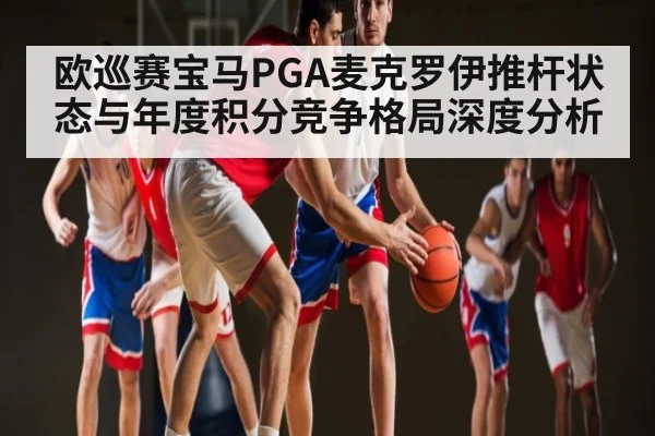 欧巡赛宝马PGA麦克罗伊推杆状态与年度积分竞争格局深度分析