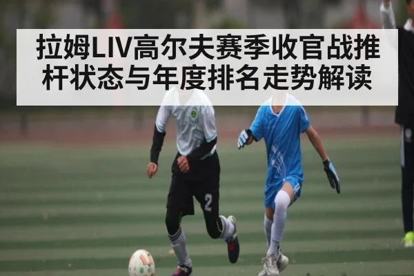 拉姆LIV高尔夫赛季收官战推杆状态与年度排名走势解读