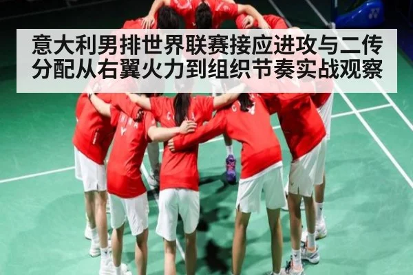 意大利男排世界联赛接应进攻与二传分配从右翼火力到组织节奏实战观察